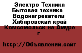 Электро-Техника Бытовая техника - Водонагреватели. Хабаровский край,Комсомольск-на-Амуре г.